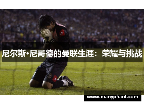 尼尔斯·尼哥德的曼联生涯：荣耀与挑战