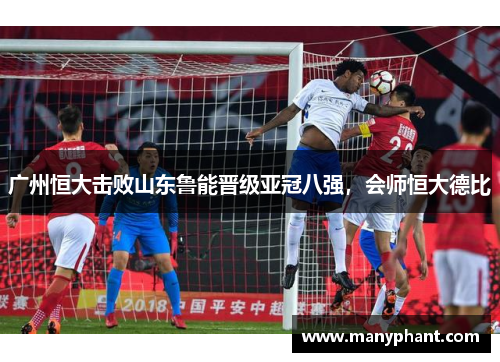广州恒大击败山东鲁能晋级亚冠八强，会师恒大德比