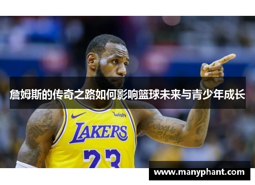詹姆斯的传奇之路如何影响篮球未来与青少年成长