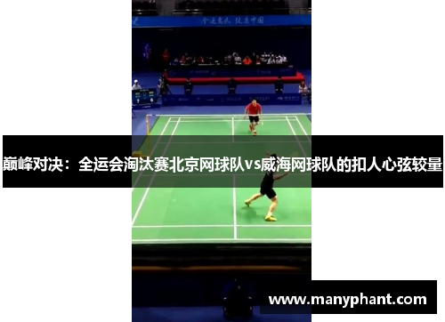 巅峰对决：全运会淘汰赛北京网球队vs威海网球队的扣人心弦较量