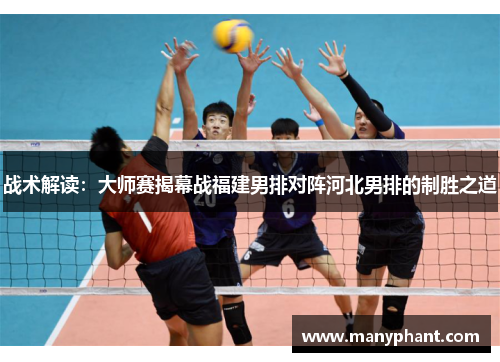战术解读：大师赛揭幕战福建男排对阵河北男排的制胜之道