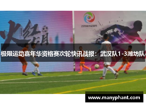 极限运动嘉年华资格赛次轮快讯战报：武汉队1-3潍坊队