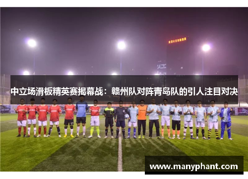 中立场滑板精英赛揭幕战：赣州队对阵青岛队的引人注目对决